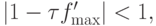 \left|{1 - \tau f^{\prime}_{\max }}\right| < 1,