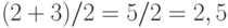 (2+3)/ 2 = 5/ 2 = 2,5