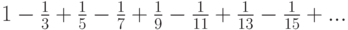 1-\frac{1}{3}+\frac{1}{5}-\frac{1}{7}+\frac{1}{9}-\frac{1}{11}+\frac{1}{13}-\frac{1}{15}+...