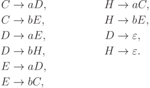 \begin{align*}
 C \; & {\to} \; a D , & H \; & {\to} \; a C , \\
 C \; & {\to} \; b E , & H \; & {\to} \; b E , \\
 D \; & {\to} \; a E , & D \; & {\to} \; \varepsilon , \\
 D \; & {\to} \; b H , & H \; & {\to} \; \varepsilon . \\
 E \; & {\to} \; a D , \\
 E \; & {\to} \; b C , \\
\end{align*}