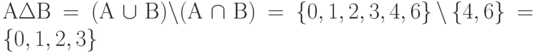 А \Delta В = (А \cup В) \backslash (А \cap В) = \left\{ {0, 1, 2, 3, 4, 6} \right\}\backslash \left\{ {4, 6} \right\} = \left\{ {0, 1, 2, 3} \right\}