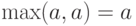 \max(a,a)=a