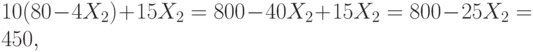 10 (80 - 4 X_2) + 15 X_2  = 800  - 40X_2  + 15 X_2   = 800 - 25 X_2 = 450,