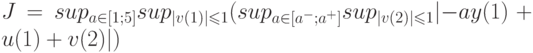 J=sup_{a \in \left[ 1;5 \right]}sup_{\left | v(1)\right |\leqslant 1}( sup_{a \in [a^-;a^+]} sup_{\left | v(2)\right |\leqslant 1}\lvert - ay(1)+u(1)+v(2)\rvert)
