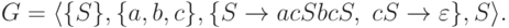 G = \langle \{ S \} , \{ a , b , c \} ,
 \{ S \rightarrow acSbcS ,\ cS \rightarrow \varepsilon \} ,
 S \rangle .