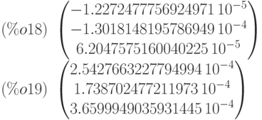 (\%o18)\ \begin{pmatrix}-1.2272477756924971\,{10}^{-5}\cr -1.3018148195786949\,{10}^{-4}\cr 6.2047575160040225\,{10}^{-5}\end{pmatrix}\\
(\%o19)\ \begin{pmatrix}2.5427663227794994\,{10}^{-4}\cr 1.738702477211973\,{10}^{-4}\cr 3.6599949035931445\,{10}^{-4}\end{pmatrix}