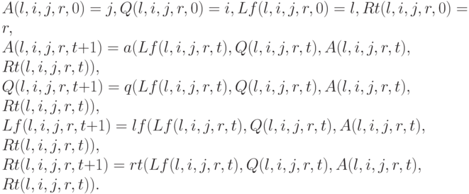 A(l,i,j,r,0)=j, Q(l,i,j,r,0)=i, Lf(l,i,j,r,0)=l, Rt(l,i,j,r,0)=r, \\
A(l,i,j,r,t+1)=a(Lf(l,i,j,r,t),Q(l,i,j,r,t),A(l,i,j,r,t),\\Rt(l,i,j,r,t)), \\
Q(l,i,j,r,t+1)=q(Lf(l,i,j,r,t),Q(l,i,j,r,t),A(l,i,j,r,t),\\Rt(l,i,j,r,t)), \\
Lf(l,i,j,r,t+1)=lf(Lf(l,i,j,r,t),Q(l,i,j,r,t),A(l,i,j,r,t),\\Rt(l,i,j,r,t)), \\
Rt(l,i,j,r,t+1)=rt(Lf(l,i,j,r,t),Q(l,i,j,r,t),A(l,i,j,r,t),\\Rt(l,i,j,r,t)). \\