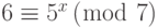 6 \equiv {5^x}\left( {\bmod {\text{ }}7} \right)