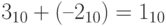 3_{10} + (–2_{10})=1_{10}