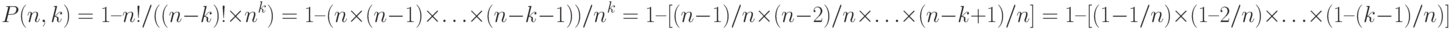 P (n, k) = 1 – n! / ((n-k)! \times n^k) = 1 – (n \times (n-1) \times … \times (n-k-1)) / n^k = 
1 – [ (n-1)/n \times (n-2)/n \times … \times (n-k+1)/n] = 
1 – [( 1- 1/n) \times (1 – 2/n) \times … \times (1 – (k-1)/n)]