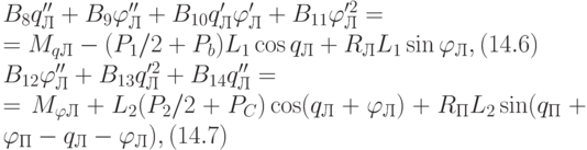 B_{8}q''_{Л}+B_{9}\varphi ''_{Л}+B_{10}q'_{Л}\varphi '_{Л}+B_{11}\varphi '^{2}_{Л}=
\\
=M_{qЛ}-(P_{1}/2+P_{b})L_{1} \cos q_{Л}+R_{Л}L_{1} \sin \varphi _{Л}, (14.6)
\\
B_{12}\varphi ''_{Л}+B_{13}q'^{2}_{Л}+B_{14}q''_{Л}=
\\
=M_{\varphi Л}+L_{2}(P_{2}/2+P_{C})\cos (q_{Л}+\varphi _{Л})+R_{П}L_{2} \sin (q_{П}+\varphi _{П}-q_{Л}-\varphi _{Л}), (14.7)