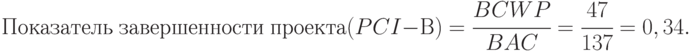 Показатель\; завершенности \;проекта (PCI - В) = \cfrac{BCWP}{BAC} = \cfrac{47}{137} = 0,34.