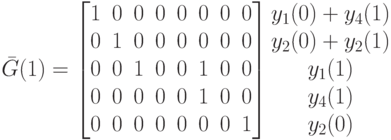 \bar G(1)=
\left [
\begin {matrix}
1&0&0&0&0&0&0&0\\
0&1&0&0&0&0&0&0\\
0&0&1&0&0&1&0&0\\
0&0&0&0&0&1&0&0\\
0&0&0&0&0&0&0&1
\end {matrix}
\right ]
\begin {matrix}
y_1(0)+y_4(1)\\
y_2(0)+y_2(1)\\
y_1(1)\\
y_4(1)\\
y_2(0)
\end {matrix}
