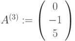 A^{(3)}:=\left(\begin{array}{ccc}0\\-1\\5\end{array}\right)