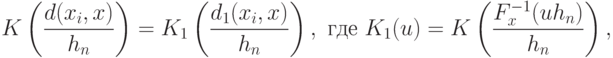 K
\left(
\frac{d(x_i,x)}{h_n}
\right)=
K_1
\left(
\frac{d_1(x_i,x)}{h_n}
\right),
\text{ где } K_1(u)=K
\left(
\frac{F_x^{-1}(uh_n)}{h_n}
\right),