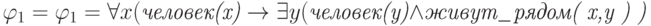 \varphi_1= \varphi_1= \forall x( \textit{человек(x)} \rightarrow \exists y
(\textit{человек(y)}
 \wedge \textit{живут\_рядом( x,y ) ) }