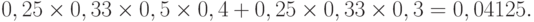 
 0,25\times 0,33\times 0,5\times 0,4 + 0,25\times 0,33\times 0,3 = 0,04125.
