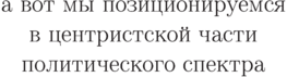 \begin{center}
а вот мы позиционируемся\\
в центристской части\\
политического спектра
\end{center}