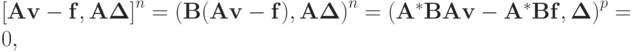 {\left[{\mathbf{Av} - \mathbf{f},\mathbf{A\Delta }}\right]}^n = 
{(\mathbf{B}(\mathbf{Av} - \mathbf{f}),\mathbf{A\Delta })}^n = 
{({\mathbf{A}}^*{\mathbf{BAv}} - {\mathbf{A}}^*{\mathbf{Bf}},\mathbf{\Delta
})}^p = 0,