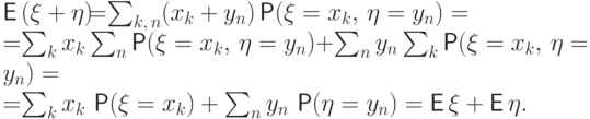 \begin{multiple}
{\mathsf E\,}(\xi+\eta)\!&{=}&\!\sum_{k,\,n}(x_k+y_n)\Prob(\xi=x_k,\,\eta=y_n)=\\
\!&{=}&\!\sum_k x_k \sum_n \Prob(\xi=x_k,\,\eta=y_n)
+ 
\sum_n y_n \sum_k \Prob(\xi=x_k,\,\eta=y_n)=\\
\!&{=}&\!\sum_k x_k\, \Prob(\xi=x_k)+\sum_n y_n\, \Prob(\eta=y_n)=
{\mathsf E\,}\xi+{\mathsf E\,}\eta.
\qquad
\end{multiple}