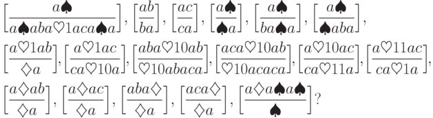 \begin{gathered*}
\domino{ a \spadesuit }
 { a \spadesuit a b a \heartsuit 1 a c a \spadesuit a } ,
\domino{ a b }{ b a } ,
\domino{ a c }{ c a } ,
\domino{ a \spadesuit }{ \spadesuit a } ,
\domino{ a \spadesuit }{ b a \spadesuit a } ,
\domino{ a \spadesuit }{ \spadesuit a b a } ,
\\
\!\domino{ a \heartsuit 1 a b }{ \diamondsuit a }\! ,
\!\domino{ a \heartsuit 1 a c }{ c a \heartsuit 1 0 a }\! ,
\!\domino{ a b a \heartsuit 1 0 a b }{ \heartsuit 1 0 a b a c a }\! ,
\!\domino{ a c a \heartsuit 1 0 a b }{ \heartsuit 1 0 a c a c a }\! ,
\!\domino{ a \heartsuit 1 0 a c }{ c a \heartsuit 1 1 a }\! ,
\!\domino{ a \heartsuit 1 1 a c }{ c a \heartsuit 1 a }\! ,
\\
\domino{ a \diamondsuit a b }{ \diamondsuit a } ,
\domino{ a \diamondsuit a c }{ \diamondsuit a } ,
\domino{ a b a \diamondsuit }{ \diamondsuit a } ,
\domino{ a c a \diamondsuit }{ \diamondsuit a } ,
\domino{ a \diamondsuit a \spadesuit a \spadesuit }{ \spadesuit } ?
\end{gathered*}