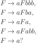 \begin{align*}
 F \; & {\to} \; a F bbb , \\
 F \; & {\to} \; a F ba , \\
 F \; & {\to} \; a F a , \\
 F \; & {\to} \; a F abb , \\
 F \; & {\to} \; a ?
\end{align*}