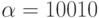\alpha = 10010