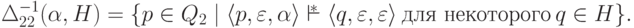 \Delta_{22} ^{-1} ( \alpha , H ) = \{ p \in Q_2 \mid
 \lp p , \varepsilon , \alpha \rp \overstar{\vdash}
 \lp q , \varepsilon , \varepsilon \rp
 \mathspace\text{для некоторого}\mathspace q \in H \} .