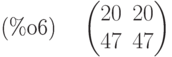 \parbox{8ex}{(\%o6)}
\begin{pmatrix}20 & 20\cr 47 & 47\end{pmatrix}