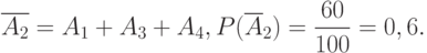 \[ \overline {A_{2}}=A_{1}+A_{3}+A_{4},  P(\overline A_{2})=\frac {60} {100} = 0,6.\]