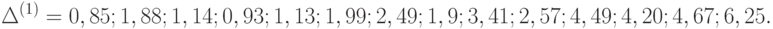 \Delta ^{(1)} = {0,85; 1,88; 1,14; 0,93; 1,13; 1,99; 2,49; 1,9; 3,41; 2,57; 4,49; 4,20; 4,67; 6,25}.