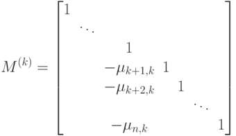 
M^{\left(k\right)}=\begin{bmatrix}
1&\quad&\quad&\quad&\quad&\quad&\quad\\
\quad&\ddots&\quad&\quad&\quad&\quad&\quad\\
\quad&\quad&1&\quad&\quad&\quad&\quad\\
\quad&\quad&-\mu_{k+1,k}&1&\quad&\quad&\quad\\
\quad&\quad&-\mu_{k+2,k}&\quad&1&\quad&\quad\\
\quad&\quad&\quad&\quad&\quad&\ddots&\quad\\
\quad&\quad&-\mu_{n,k}&\quad&\quad&\quad&1\\
\end{bmatrix}