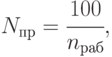 N_{пр} = \cfrac{100}{n_{раб}},