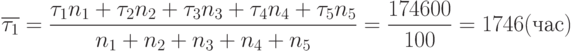 \[ \overline {\tau_{1}}=\frac {\tau_{1}n_{1}+\tau_{2}n_{2}+\tau_{3}n_{3}+\tau_{4}n_{4}+\tau_{5}n_{5}} { n_{1}+ n_{2}+ n_{3}+ n_{4}+ n_{5}}=\frac {174600} {100} = 1746 (час)\]