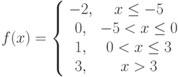 $f(x) = 
\left\lbrace \begin{array}{ccc} 
-2, & x\leq-5\\ 
0, & -5<x\leq0\\
1, & 0<x\leq3\\
3, & x>3 
\end{array} \right $