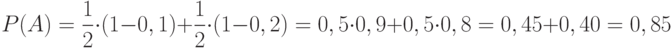 \[ P(A) = \frac 1 2 \cdot (1-0,1) +\frac 1 2 \cdot (1-0,2)=   0,5 \cdot 0,9  +0,5 \cdot 0,8  = 0,45+0,40=0,85   \]