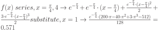 f(x)\; series,x=\frac{\pi}{4},4\to e^{-\frac{\pi}{4}}+e^{-\frac{\pi}{4}}\cdot (x-\frac{\pi}{4})+\frac{e^{-\frac{\pi}{4}}\cdot (x-\frac{\pi}{4})^2}{2}+\frac{3\cdot e^{-\frac{\pi}{4}}\cdot (x-\frac{\pi}{4})^3}{2}substitute,x=1\to \frac{e^{-\frac{\pi}{4}}\cdot (200\cdot \pi-40\cdot \pi^2+3\cdot \pi^3-512)}{128}=0.571