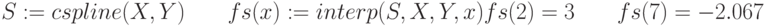 S:=cspline (X,Y) \qquad fs(x):=interp (S,X,Y,x)\\
fs(2)=3 \qquad fs(7)=-2.067