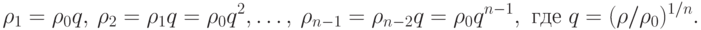 \rho_{1} =\rho_{0}q,\ \rho_{2} =\rho_{1}q = \rho_{0}q^2,\ldots,
  \ \rho_{n-1} =\rho_{n-2}q = \rho_{0}q^{n-1}, \mbox{ где }q = (\rho/\rho_0)^{1/n}.