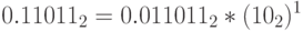 0.11011_2 = 0.011011_2* (10_2)^1