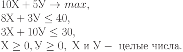 10 Х + 5 У \to max ,\\
8 Х + 3 У  \le  40,\\
3 Х + 10 У \le  30,\\
Х \ge 0 , У \ge 0 , \  Х\  и\  У -\text{ целые числа.}
