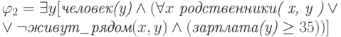 \varphi_2= \exists y[\textit{человек(y)} \wedge( \forall x \
\textit{родственники( x, y )}\vee \\ \vee \neg \textit{живут\_рядом}(
x,y )  \wedge (\textit{зарплата(y)} \geq 35) )]