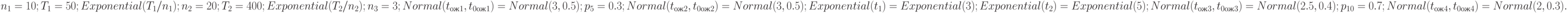 n_{1} = 10; T_{1} = 50; Exponential(T_{1} / n_{1} ); \\
n_{2} = 20; T_{2} = 400;   Exponential(T_{2} / n_{2}); \\
n_{3}= 3; Normal(t_{ож1}, t_{0ож1}) = Normal(3, 0.5);\\
p_{5}= 0.3; Normal(t_{ож2}, t_{0ож2}) = Normal(3, 0.5);\\
Exponential(t_{1}) = Exponential(3); Exponential(t_{2}) = Exponential(5);\\
Normal(t_{ож3} , t_{0ож3} ) = Normal(2.5, 0.4);\\
p_{10}=0.7; Normal(t_{ож4}, t_{0ож4}) = Normal(2, 0.3).\\