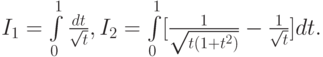 $  I_1 = \int\limits_0^1 \frac{dt}{\sqrt{t}}, I_2 = \int\limits_0^1 [\frac{1}{\sqrt{t(1 + t^2)}} - \frac{1}{\sqrt{t}}]dt  . $