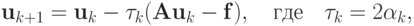 {\mathbf{u}}_{k + 1} = {\mathbf{u}}_k - \tau_k 
(\mathbf{Au}_k - \mathbf{f}),\quad \mbox{где}\quad {\tau_k= 2\alpha_k},