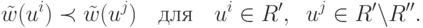 \tilde w(u^i ) \prec \tilde w(u^j )\quad
\t{\char228}\t{\char235}\t{\char255}\quad u^i \in R',\;\;u^j \in
R'\backslash R''.
