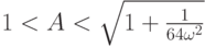 $  1 < A < \sqrt{1 + \frac{1}{64\omega ^2 }}  $
