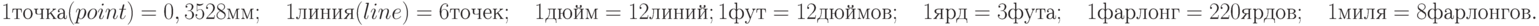 1точка(point)=0,3528мм;\quad 1линия(line)=6точек;\quad 1дюйм=12линий;\\ 1фут=12дюймов;\quad 1ярд=3фута;\quad 1фарлонг=220ярдов;\quad 1миля=8фарлонгов.