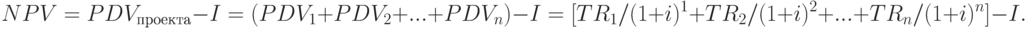 NPV = PDV_{проекта} - I = (PDV_1 + PDV_2 + ... + PDV_n) - I = [TR_1 / (1 + i)^1 + TR_2 / (1 + i)^2 + ... + TR_n / (1 + i)^n] - I.