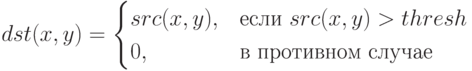 dst(x,y)=\begin{cases}
src(x,y),&\text{если $src(x,y)>thresh$}\\
0,&\text{в противном случае}
\end{cases}